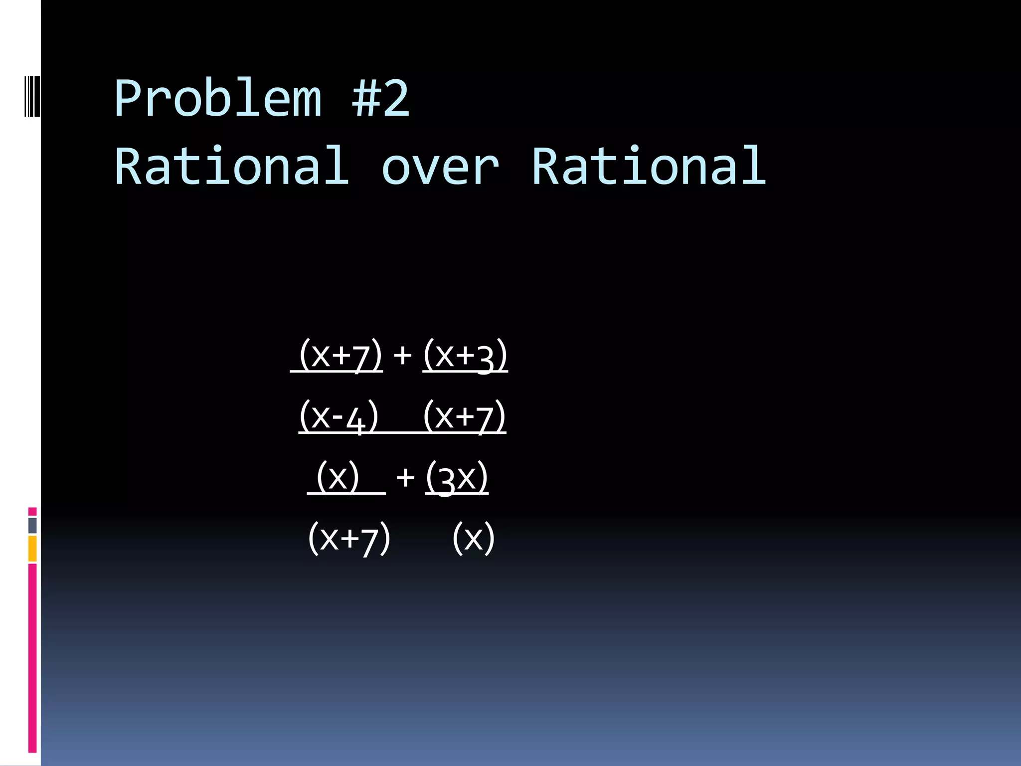 Problem #2
Rational over Rational


      (x+7) + (x+3)
      (x-4) (x+7)
        (x) + (3x)
       (x+7) (x)
 