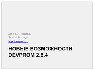 Новые возможности DEVPROM 2.8.4 Дмитрий Лобасев, Product Manager http://devprom.ru 
