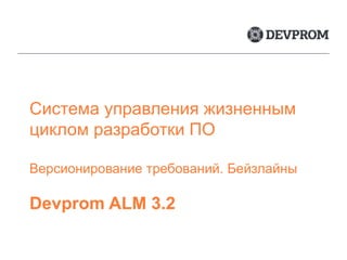 Система управления жизненным
циклом разработки ПО
Версионирование требований. Бейзлайны
Devprom ALM 3.2
 