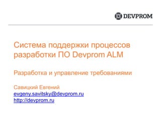 Система поддержки процессов
разработки ПО Devprom ALM
Разработка и управление требованиями
Савицкий Евгений
evgeny.savitsky@devprom.ru
http://devprom.ru
 