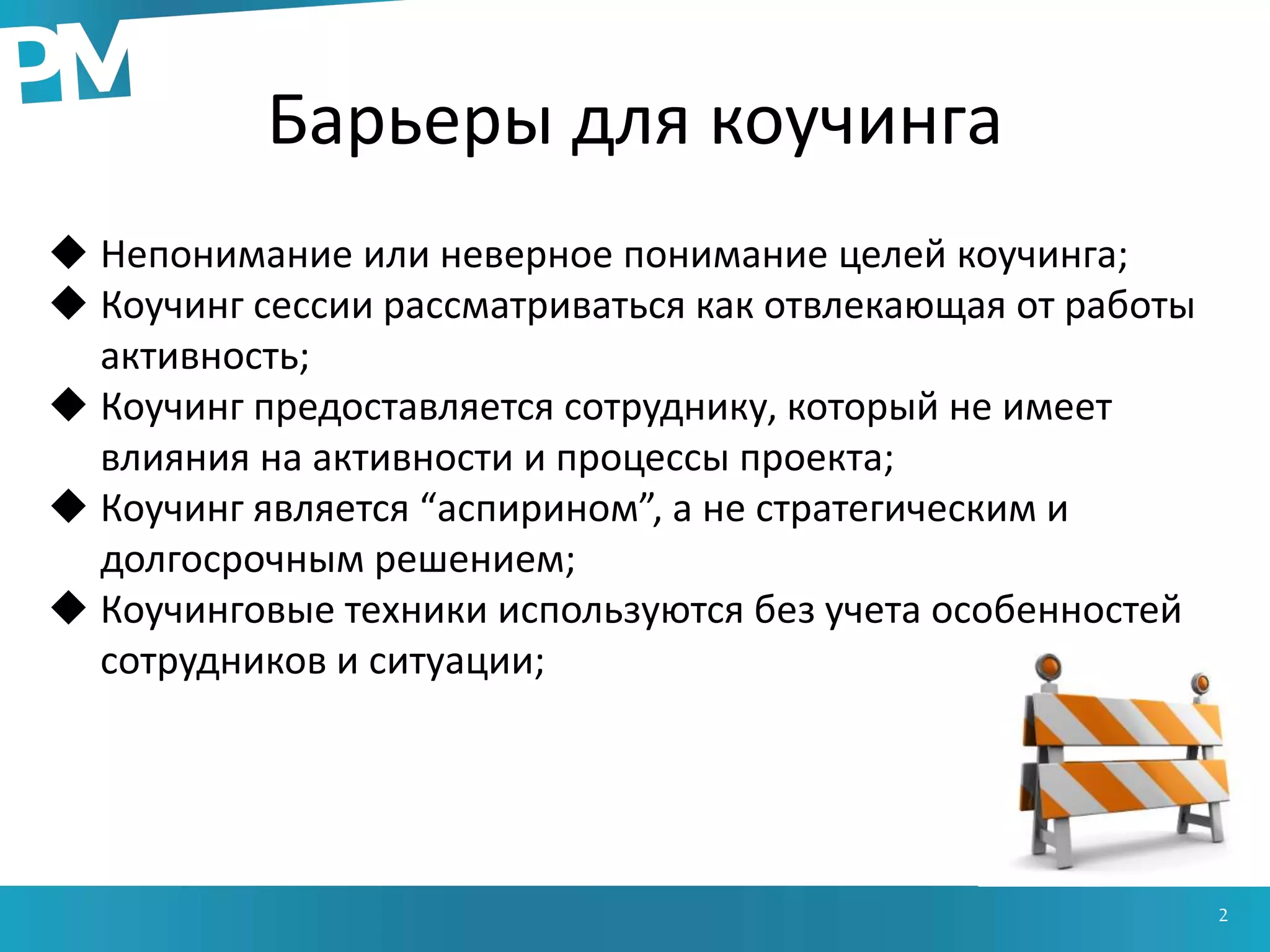 Барьеры для коучинга
2
 Непонимание или неверное понимание целей коучинга;
 Коучинг сессии рассматриваться как отвлекающая от работы
активность;
 Коучинг предоставляется сотруднику, который не имеет
влияния на активности и процессы проекта;
 Коучинг является “аспирином”, а не стратегическим и
долгосрочным решением;
 Коучинговые техники используются без учета особенностей
сотрудников и ситуации;
 