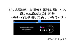 OSS開発者も支援者も報酬を得られる
Stakes.Socialの仕組み
～stakingを利用した新しい寄付2.0～
2020.12.29 ver1.0
 