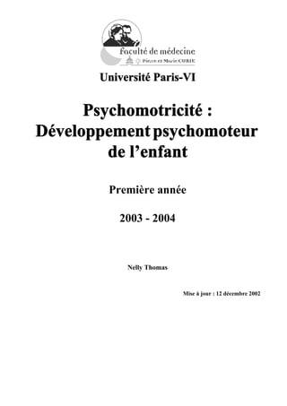 Université Paris-VI


      Psychomotricité :
Développement psychomoteur
         de l’enfant

        Première année

          2003 - 2004



            Nelly Thomas


                           Mise à jour : 12 décembre 2002
 