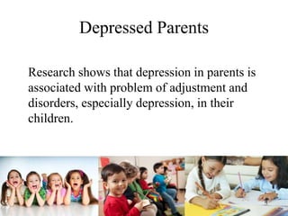 Depressed Parents
Research shows that depression in parents is
associated with problem of adjustment and
disorders, especially depression, in their
children.
 