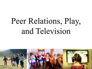 Peer Relations, Play,
and Television
 