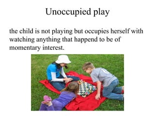 Unoccupied play
the child is not playing but occupies herself with
watching anything that happend to be of
momentary interest.
 