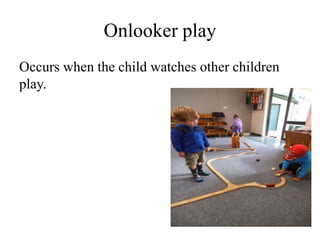 Onlooker play
Occurs when the child watches other children
play.
 