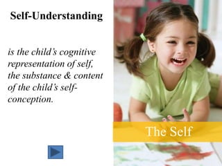 The Self
Self-Understanding
is the child’s cognitive
representation of self,
the substance & content
of the child’s self-
conception.
 