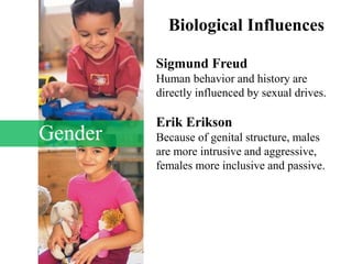 Gender
Biological Influences
Sigmund Freud
Human behavior and history are
directly influenced by sexual drives.
Erik Erikson
Because of genital structure, males
are more intrusive and aggressive,
females more inclusive and passive.
 