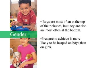 Gender
• Boys are most often at the top
of their classes, but they are also
are most often at the bottom.
•Pressure to achieve is more
likely to be heaped on boys than
on girls.
 