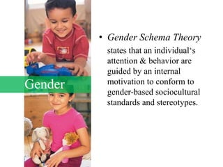 Gender
• Gender Schema Theory
states that an individual‘s
attention & behavior are
guided by an internal
motivation to conform to
gender-based sociocultural
standards and stereotypes.
 