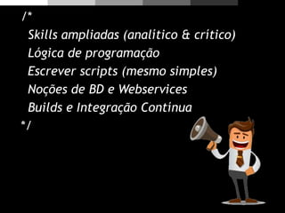 /*
Skills ampliadas (analítico & crítico)
Lógica de programação
Escrever scripts (mesmo simples)
Noções de BD e Webservices
Builds e Integração Contínua
*/
 