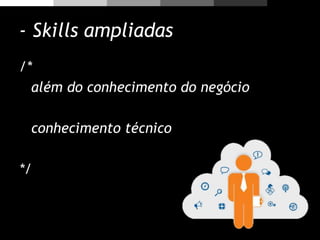 - Skills ampliadas
/*
além do conhecimento do negócio
conhecimento técnico
*/
 