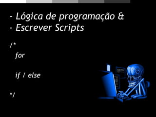 - Lógica de programação &
- Escrever Scripts
/*
for
if / else
*/
 
