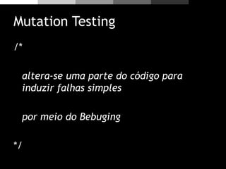 Mutation Testing
/*
altera-se uma parte do código para
induzir falhas simples
por meio do Bebuging
*/
 