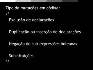 Tipo de mutações em código:
/*
Exclusão de declarações
Duplicação ou inserção de declarações
Negação de sub-expressões boleanas
Substituições
*/
 