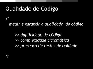 Qualidade de Código
/*
medir e garantir a qualidade do código
>> duplicidade de código
>> complexidade ciclomática
>> presença de testes de unidade
*?
 