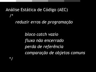 Análise Estática de Código (AEC)
/*
reduzir erros de programação
bloco catch vazio
fluxo não encerrado
perda de referência
comparação de objetos comuns
*/
 