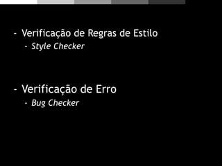 - Verificação de Regras de Estilo
- Style Checker
- Verificação de Erro
- Bug Checker
 