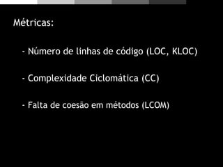 Métricas:
- Número de linhas de código (LOC, KLOC)
- Complexidade Ciclomática (CC)
- Falta de coesão em métodos (LCOM)
 