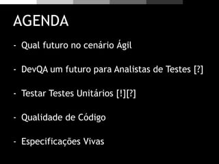 AGENDA
- Qual futuro no cenário Ágil
- DevQA um futuro para Analistas de Testes [?]
- Testar Testes Unitários [!][?]
- Qualidade de Código
- Especificações Vivas
 