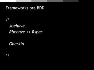 Frameworks pra BDD
/*
Jbehave
Rbehave >> Rspec
Gherkin
*/
 