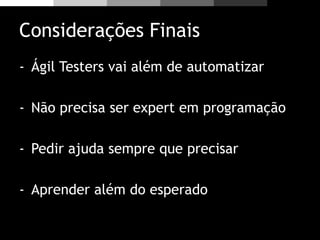 Considerações Finais
- Ágil Testers vai além de automatizar
- Não precisa ser expert em programação
- Pedir ajuda sempre que precisar
- Aprender além do esperado
 
