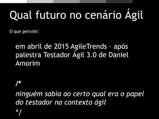Qual futuro no cenário Ágil
O que percebi:
em abril de 2015 AgileTrends – após
palestra Testador Ágil 3.0 de Daniel
Amorim
/*
ninguém sabia ao certo qual era o papel
do testador no contexto ágil
*/
 