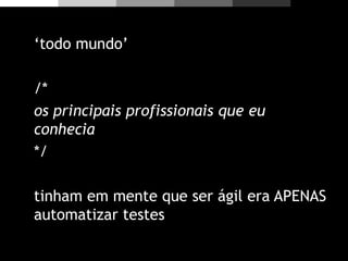 ‘todo mundo’
/*
os principais profissionais que eu
conhecia
*/
tinham em mente que ser ágil era APENAS
automatizar testes
 