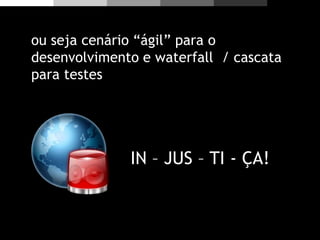 ou seja cenário “ágil” para o
desenvolvimento e waterfall / cascata
para testes
IN – JUS – TI - ÇA!
 