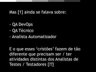 Mas [1] ainda se falava sobre:
- QA DevOps
- QA Técnico
- Analista Automatizador
E o que esses ‘cristões’ fazem de tão
diferente que precisam ser / ter
atividades distintas dos Analistas de
Testes / Testadores [??]
 