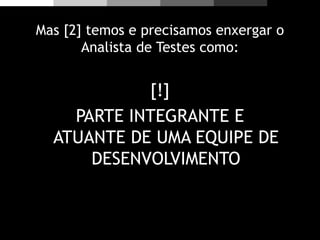 Mas [2] temos e precisamos enxergar o
Analista de Testes como:
[!]
PARTE INTEGRANTE E
ATUANTE DE UMA EQUIPE DE
DESENVOLVIMENTO
 