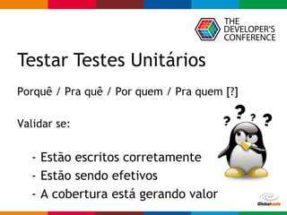 Globalcode – Open4education
Porquê / Pra quê / Por quem / Pra quem [?]
Validar se:
- Estão escritos corretamente
- Estão sendo efetivos
- A cobertura está gerando valor
Testar Testes Unitários
 