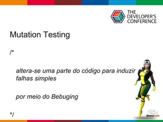 Globalcode – Open4education
Mutation Testing
/*
altera-se uma parte do código para induzir
falhas simples
por meio do Bebuging
*/
 