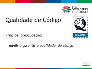 Globalcode – Open4education
Principal preocupação:
medir e garantir a qualidade do código
Qualidade de Código
 