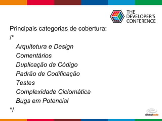 Globalcode – Open4education
Principais categorias de cobertura:
/*
Arquitetura e Design
Comentários
Duplicação de Código
Padrão de Codificação
Testes
Complexidade Ciclomática
Bugs em Potencial
*/
 