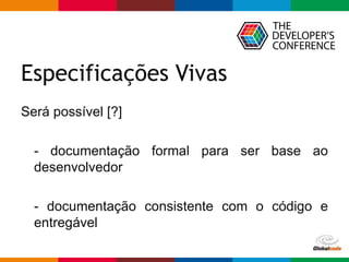 Globalcode – Open4education
Especificações Vivas
Será possível [?]
- documentação formal para ser base ao
desenvolvedor
- documentação consistente com o código e
entregável
 
