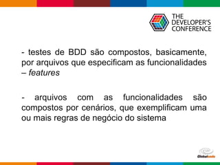 Globalcode – Open4education
- testes de BDD são compostos, basicamente,
por arquivos que especificam as funcionalidades
– features
- arquivos com as funcionalidades são
compostos por cenários, que exemplificam uma
ou mais regras de negócio do sistema
 