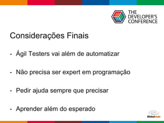 Globalcode – Open4education
Considerações Finais
- Ágil Testers vai além de automatizar
- Não precisa ser expert em programação
- Pedir ajuda sempre que precisar
- Aprender além do esperado
 