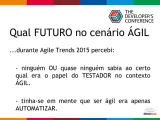 Globalcode – Open4education
...durante Agile Trends 2015 percebi:
- ninguém OU quase ninguém sabia ao certo
qual era o papel do TESTADOR no contexto
ÁGIL.
- tinha-se em mente que ser ágil era apenas
AUTOMATIZAR.
Qual FUTURO no cenário ÁGIL
 