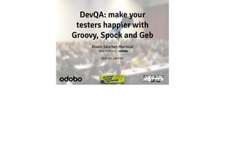 DevQA: make your
testers happier with
Groovy, Spock and Geb
Álvaro Sánchez-Mariscal
Web Architect – odobo
!

@alvaro_sanchez

 