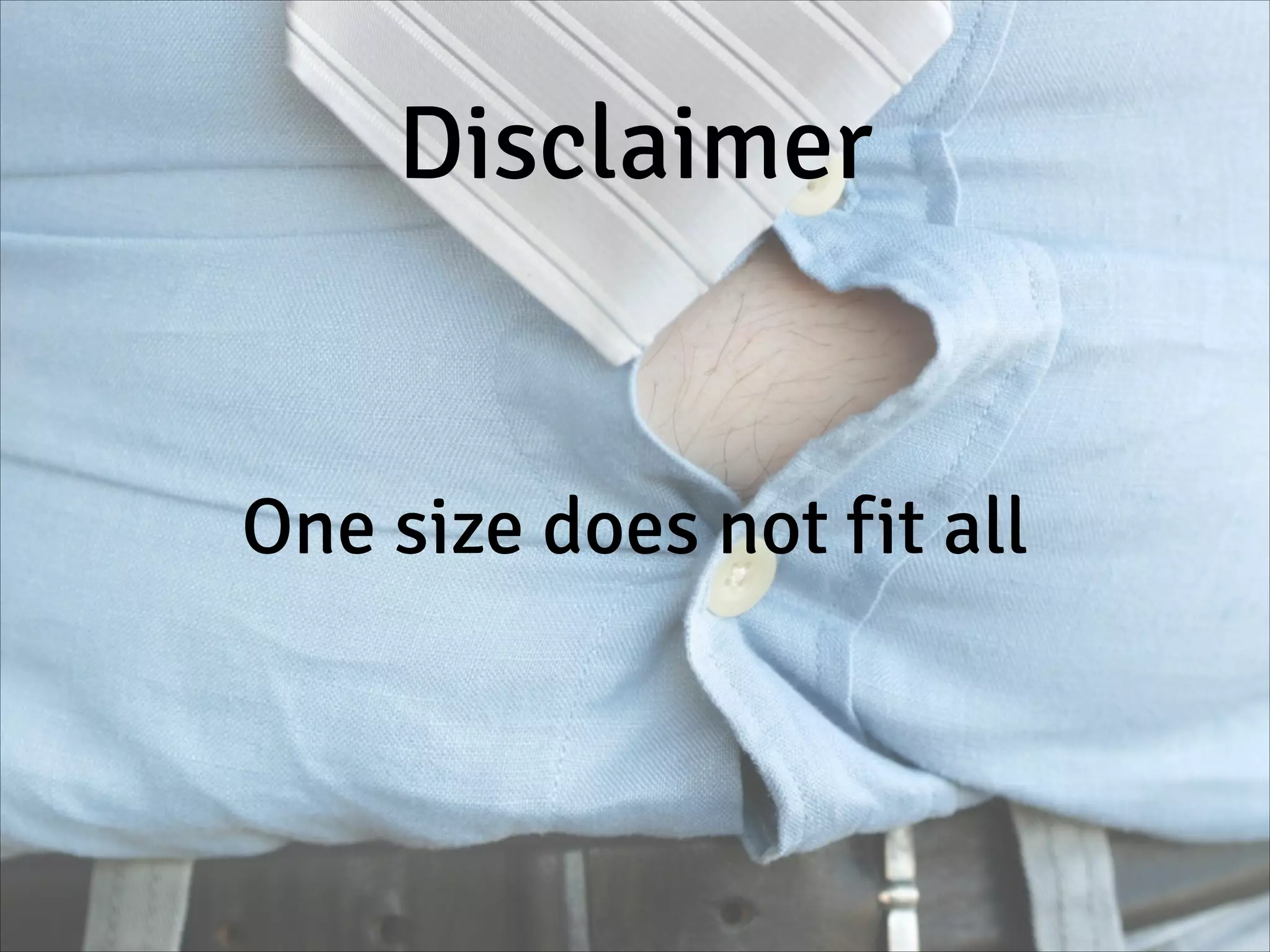 Disclaimer
One size does not fit all
 