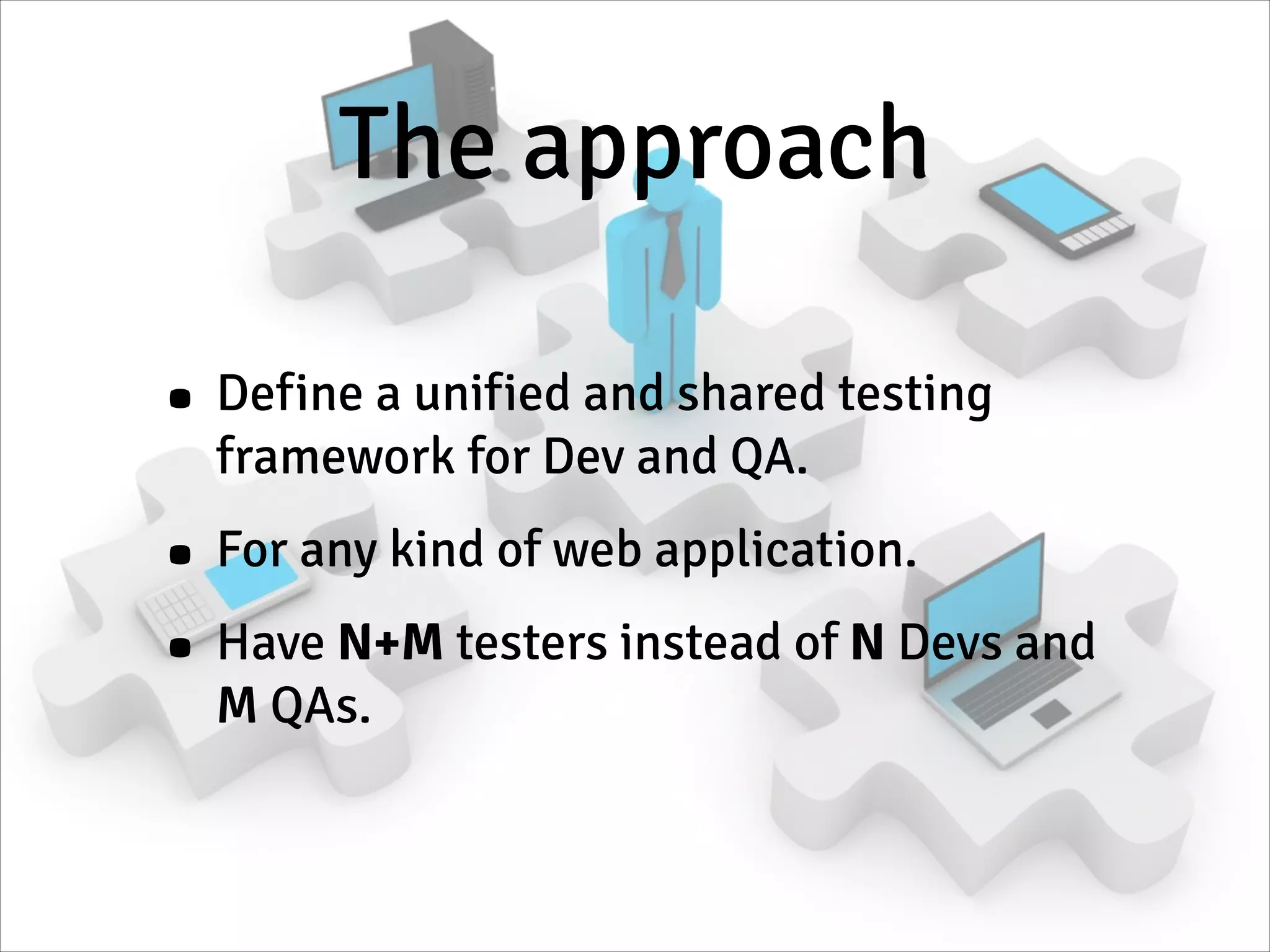 The approach
• Define a unified and shared testing
framework for Dev and QA.
• For any kind of web application.
• Have N+M testers instead of N Devs and
M QAs.
 