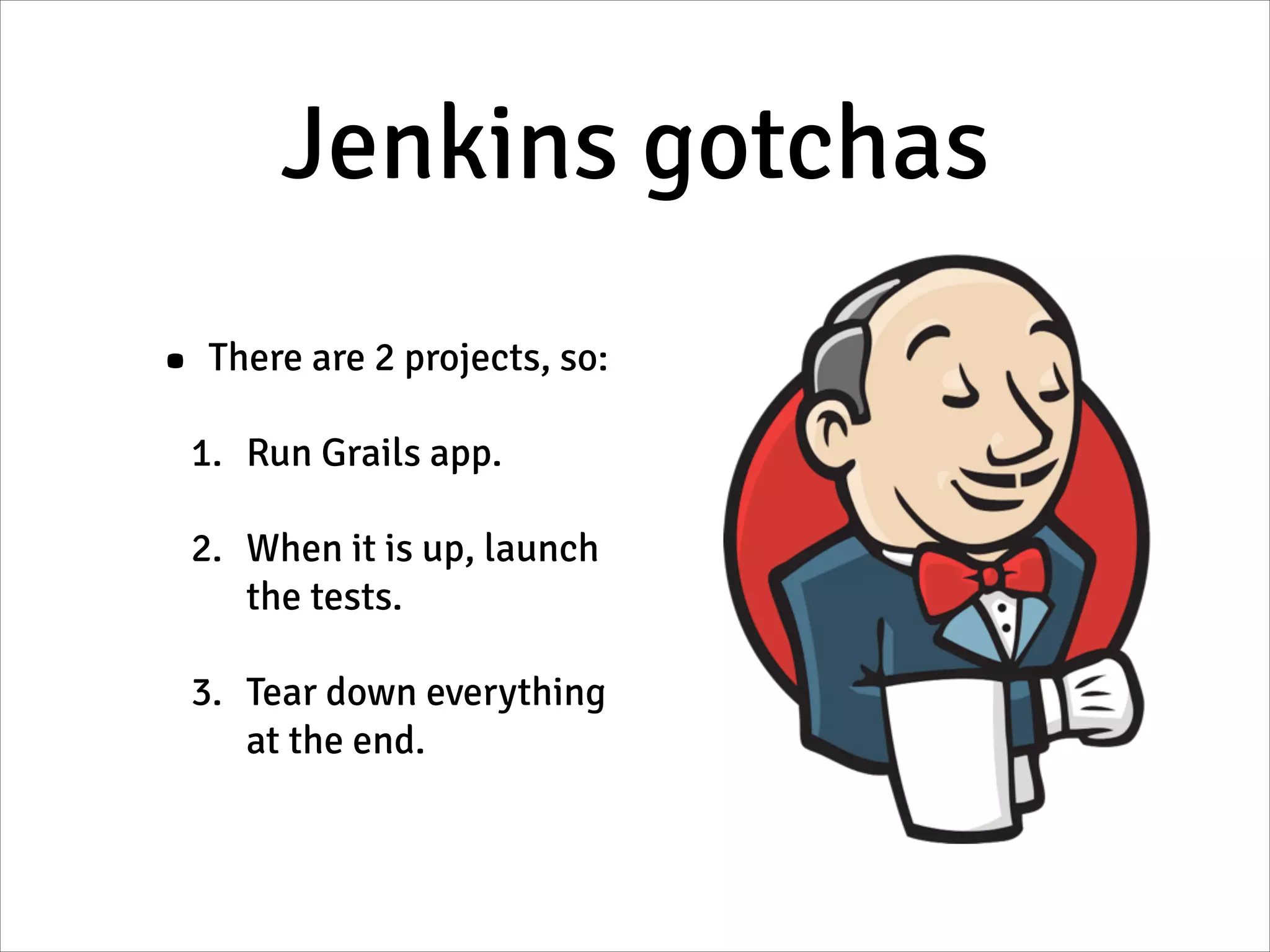 Jenkins gotchas
• There are 2 projects, so:
1. Run Grails app.
2. When it is up, launch
the tests.
3. Tear down everything
at the end.
 