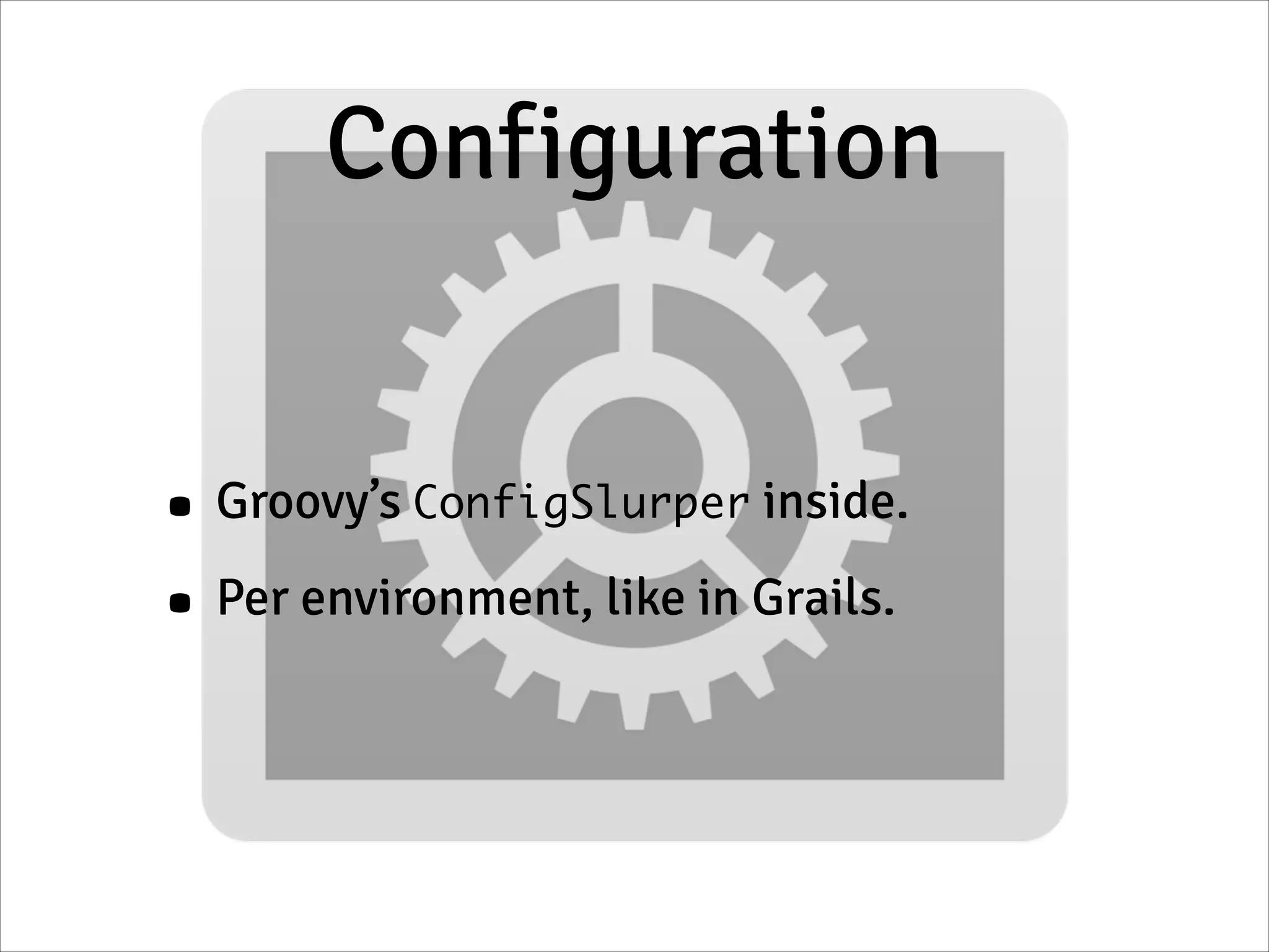 Configuration
• Groovy’s ConfigSlurper inside.
• Per environment, like in Grails.
 