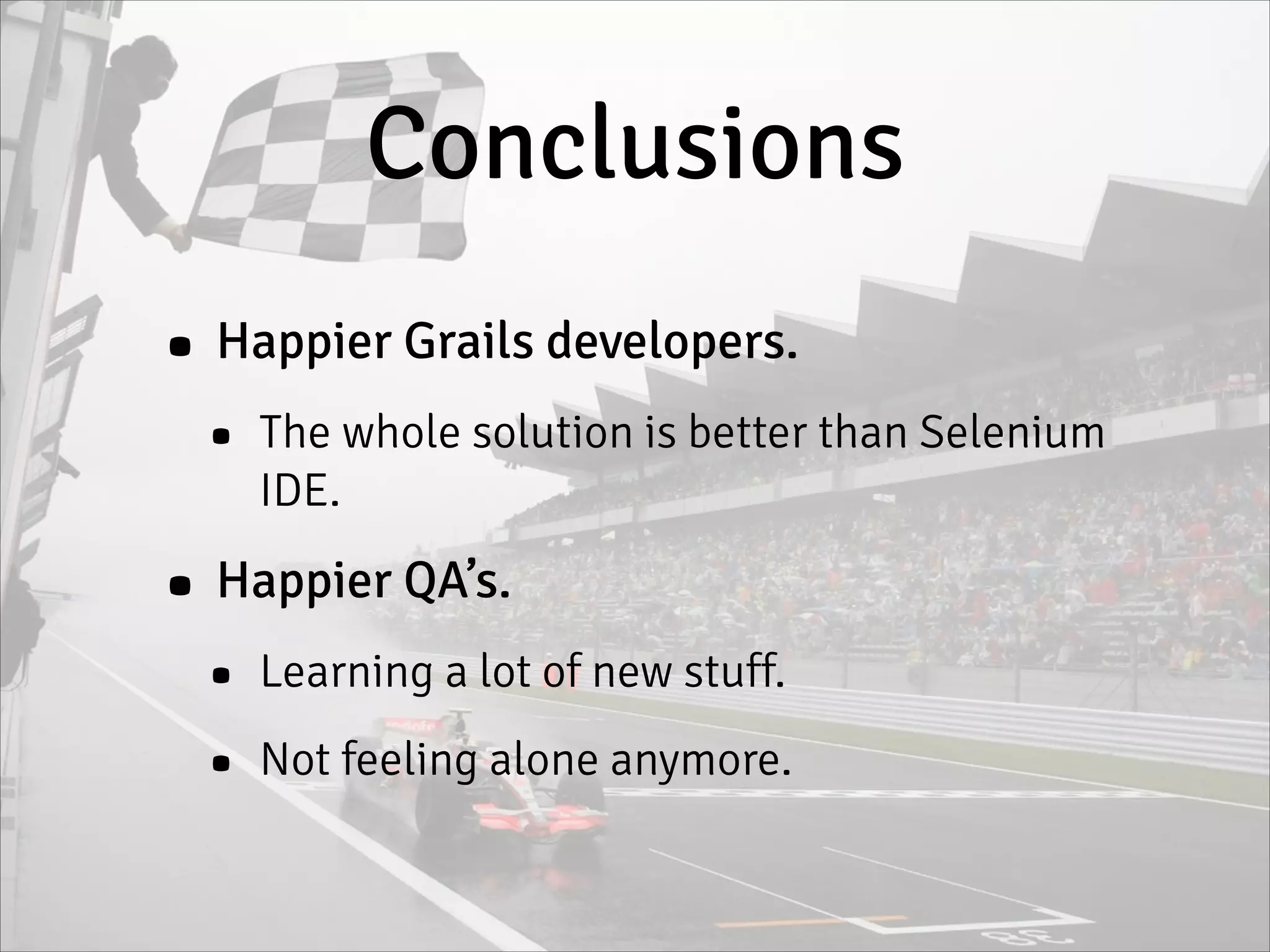 Conclusions
• Happier Grails developers.
• The whole solution is better than Selenium
IDE.
• Happier QA’s.
• Learning a lot of new stuff.
• Not feeling alone anymore.
 