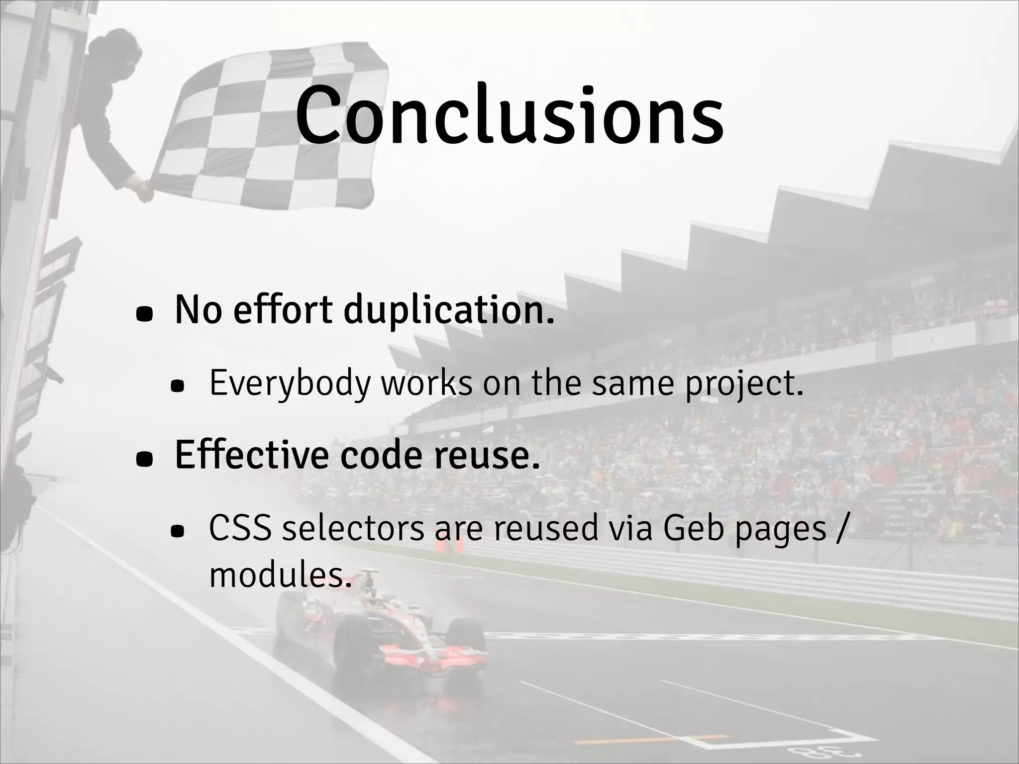 Conclusions
• No effort duplication.
• Everybody works on the same project.
• Effective code reuse.
• CSS selectors are reused via Geb pages /
modules.
 