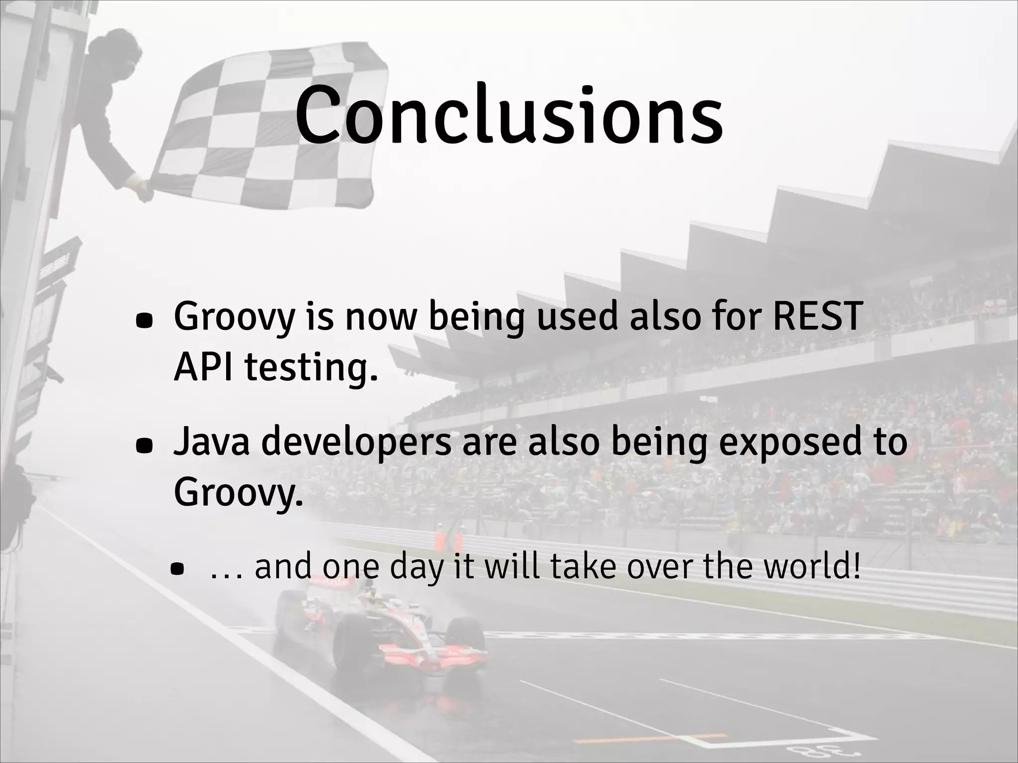 Conclusions
• Groovy is now being used also for REST
API testing.
• Java developers are also being exposed to
Groovy.
• … and one day it will take over the world!
 