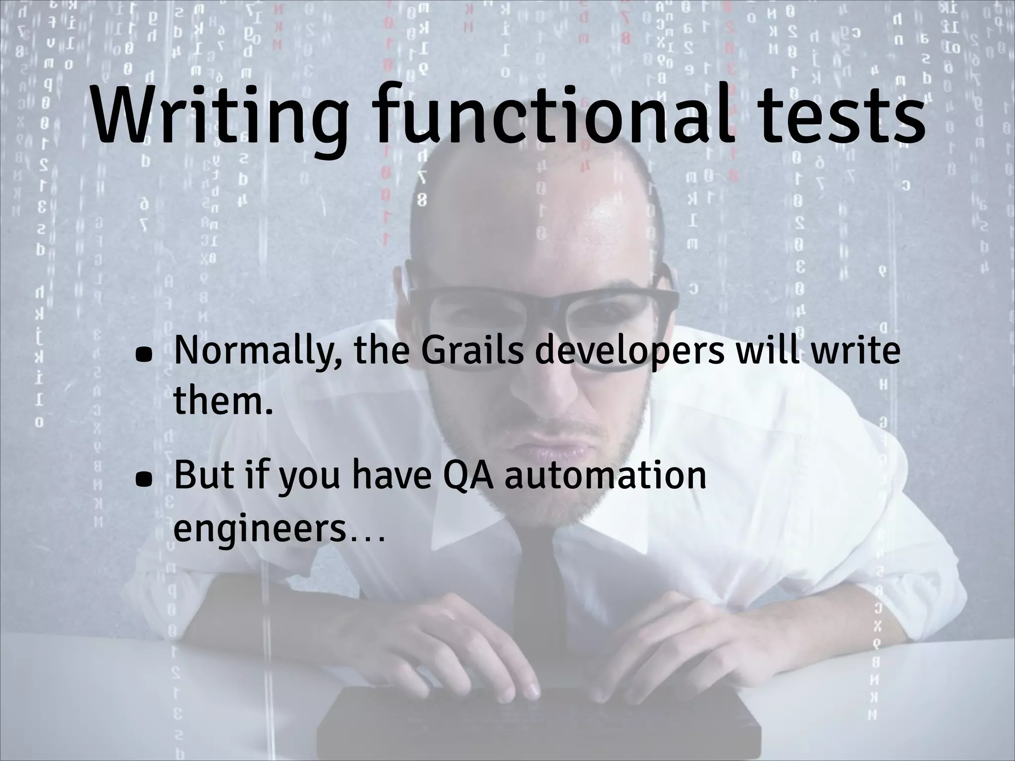 Writing functional tests
• Normally, the Grails developers will write
them.
• But if you have QA automation
engineers…
 