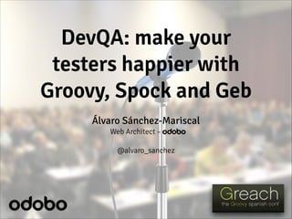 DevQA: make your
testers happier with
Groovy, Spock and Geb
Álvaro Sánchez-Mariscal
Web Architect – odobo
!
@alvaro_sanchez
 